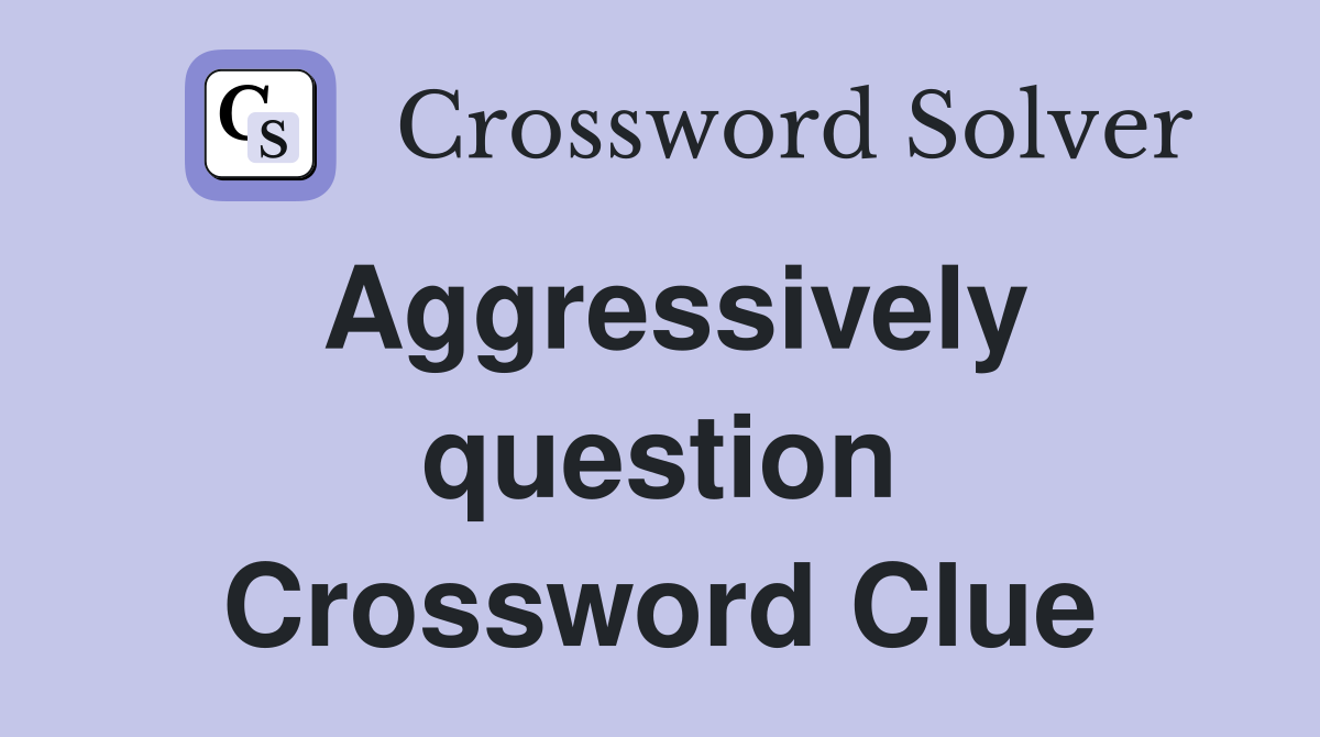 5 letter word for aggressively question